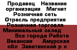 Продавец › Название организации ­ Магнит, Розничная сеть › Отрасль предприятия ­ Розничная торговля › Минимальный оклад ­ 25 000 - Все города Работа » Вакансии   . Амурская обл.,Завитинский р-н